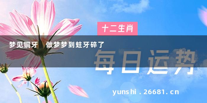 梦见铜牙 做梦梦到蛀牙碎了